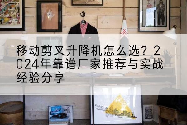 寿县升降平台厂家推荐-移动剪叉升降机怎么选？2024年靠谱厂家推荐与实战经验分享