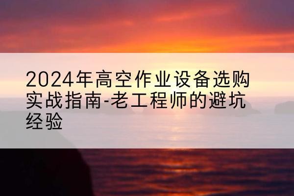 寿县高空作业升降机厂家推荐-2024年高空作业设备选购实战指南-老工程师的避坑经验