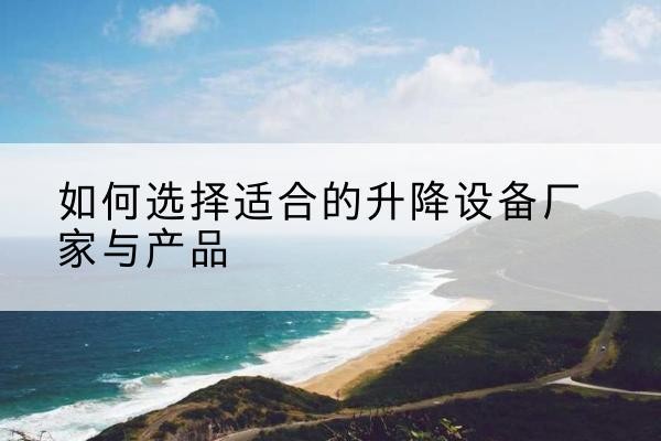 寿县电动升降平台厂家-如何选择适合的升降设备厂家与产品