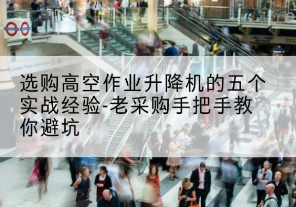 寿县高空作业升降机厂家-选购高空作业升降机的五个实战经验-老采购手把手教你避坑