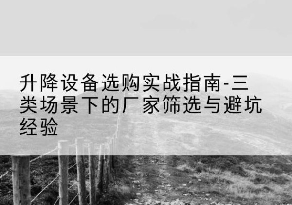 寿县移动式升降机厂家推荐-升降设备选购实战指南-三类场景下的厂家筛选与避坑经验