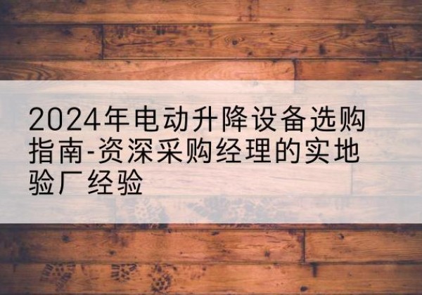 寿县电动剪叉升降平台厂家-2024年电动升降设备选购指南-资深采购经理的实地验厂经验