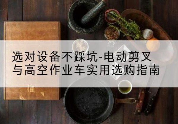 寿县电动剪叉升降平台怎么选-选对设备不踩坑-电动剪叉与高空作业车实用选购指南
