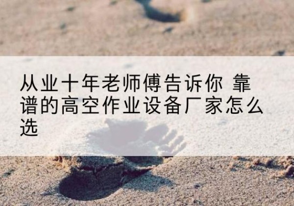 寿县高空作业升降机厂家推荐-从业十年老师傅告诉你 靠谱的高空作业设备厂家怎么选