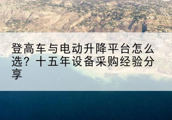 寿县登高车厂家厂家-登高车与电动升降平台怎么选？十五年设备采购经验分享