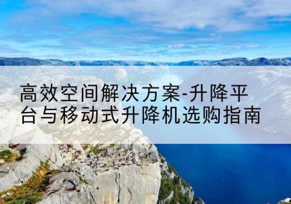 寿县升降平台厂家-*空间解决方案-升降平台与移动式升降机选购指南