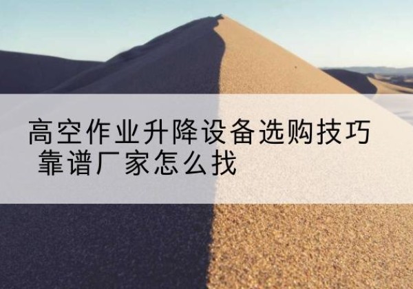 寿县电动升降平台厂家推荐-高空作业升降设备选购技巧 靠谱厂家怎么找