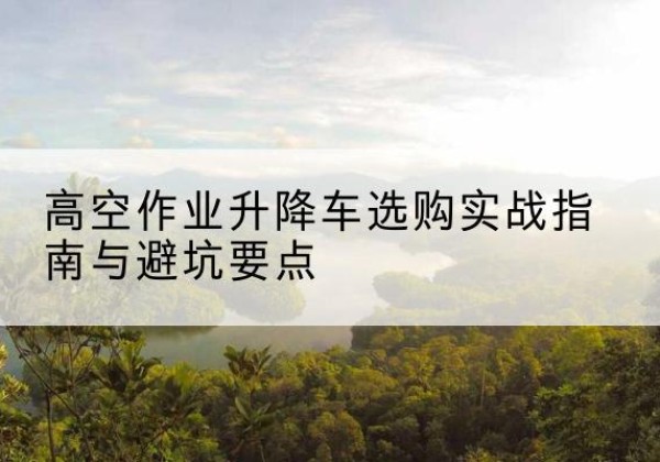 寿县升降车怎么选-高空作业升降车选购实战指南与避坑要点