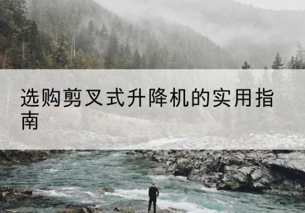 寿县剪叉式升降机怎么选-选购剪叉式升降机的实用指南