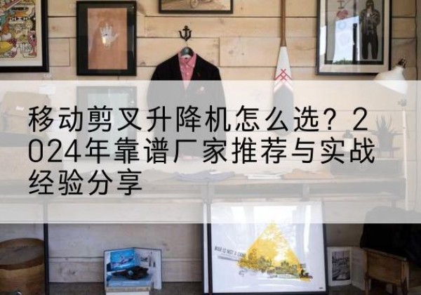 寿县升降平台厂家推荐-移动剪叉升降机怎么选？2024年靠谱厂家推荐与实战经验分享