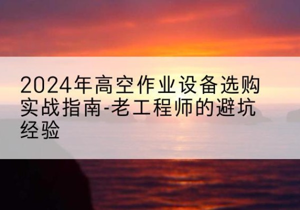 寿县高空作业升降机厂家推荐-2024年高空作业设备选购实战指南-老工程师的避坑经验