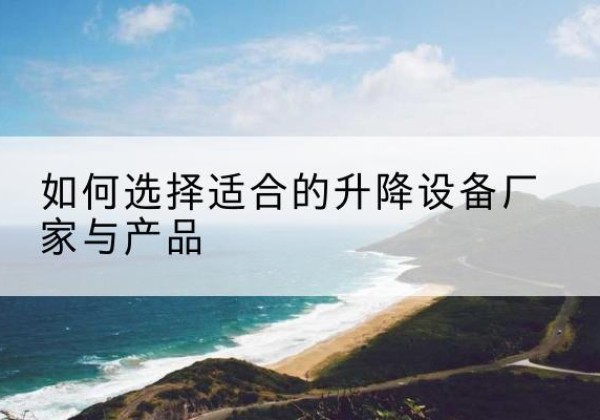 寿县电动升降平台厂家-如何选择适合的升降设备厂家与产品