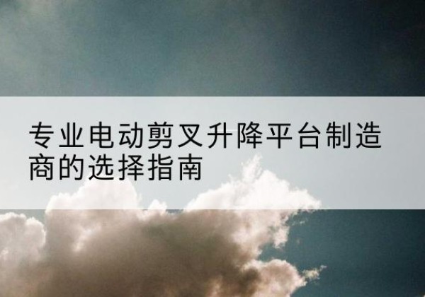 寿县电动剪叉升降平台厂家-专业电动剪叉升降平台制造商的选择指南